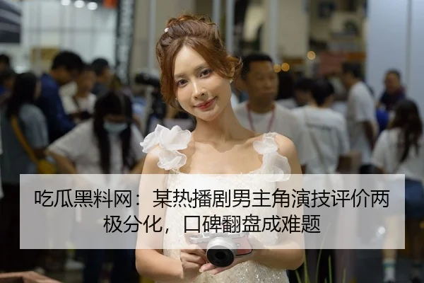 吃瓜黑料网：某热播剧男主角演技评价两极分化，口碑翻盘成难题